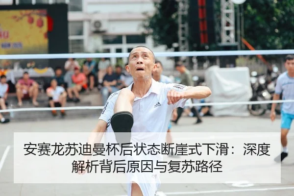 安赛龙苏迪曼杯后状态断崖式下滑：深度解析背后原因与复苏路径