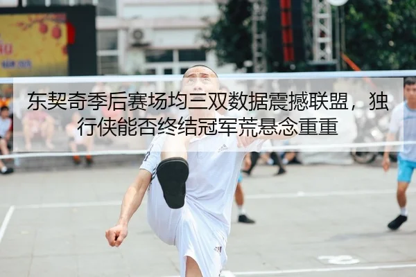 东契奇季后赛场均三双数据震撼联盟，独行侠能否终结冠军荒悬念重重