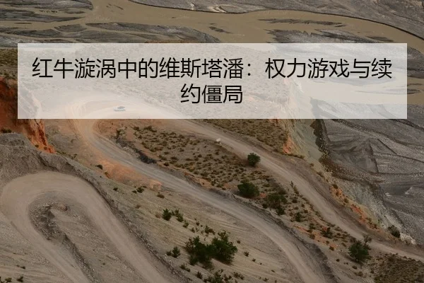 红牛漩涡中的维斯塔潘：权力游戏与续约僵局