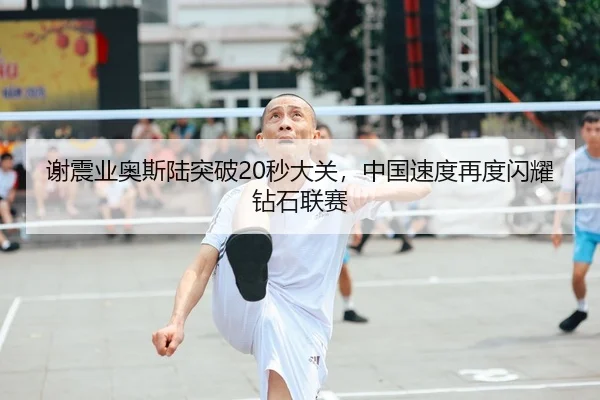 谢震业奥斯陆突破20秒大关，中国速度再度闪耀钻石联赛