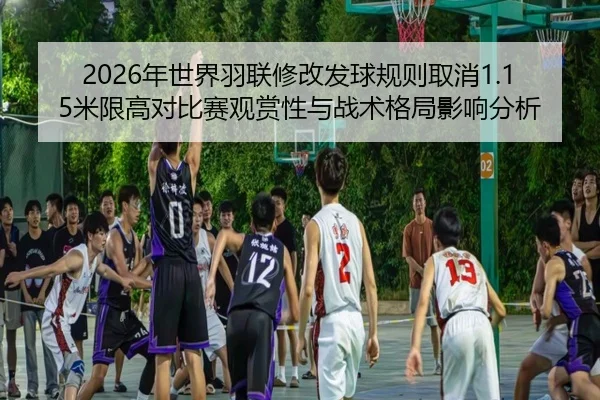 2026年世界羽联修改发球规则取消1.15米限高对比赛观赏性与战术格局影响分析